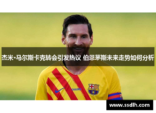 杰米·马尔斯卡克转会引发热议 伯恩茅斯未来走势如何分析 杰米·马尔斯卡克转会引发热议 伯恩茅斯未来走势如何分析