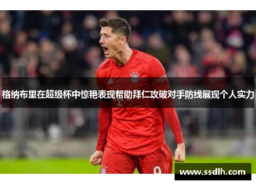 格纳布里在超级杯中惊艳表现帮助拜仁攻破对手防线展现个人实力