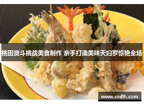 桃田贤斗挑战美食制作 亲手打造美味天妇罗惊艳全场