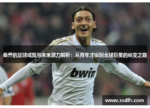 桑乔的足球成就与未来潜力解析：从青年才俊到全球巨星的蜕变之路