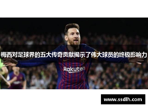 梅西对足球界的五大传奇贡献揭示了伟大球员的终极影响力