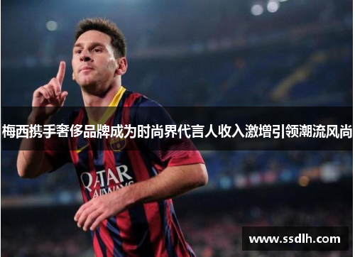 梅西携手奢侈品牌成为时尚界代言人收入激增引领潮流风尚