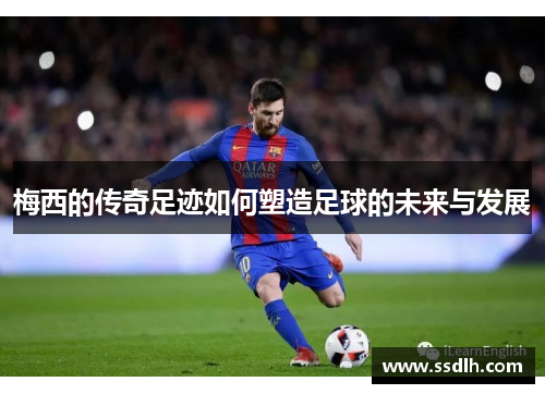 梅西的传奇足迹如何塑造足球的未来与发展